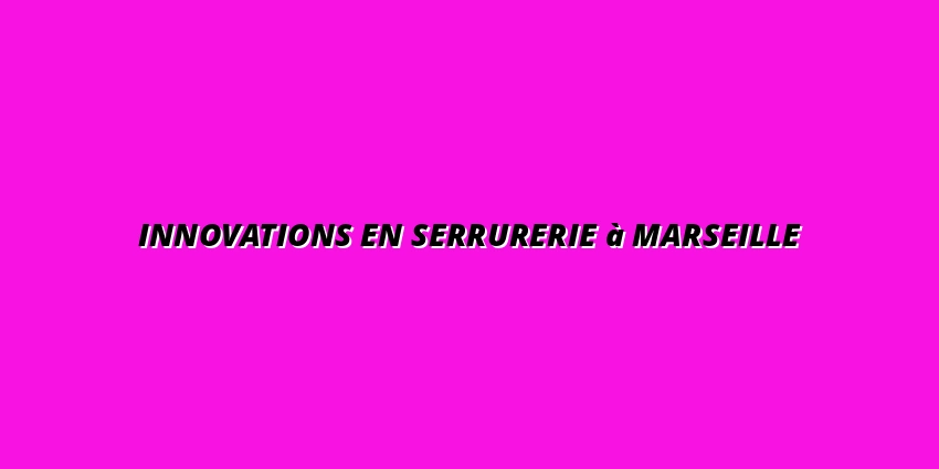 Innovations en serrurerie à Marseille