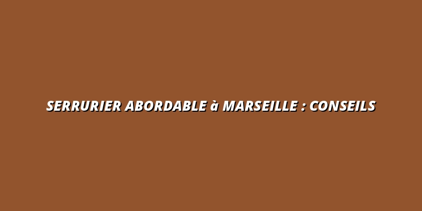 Serrurier abordable à Marseille : conseils